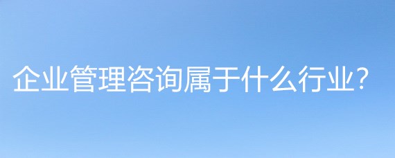 企业管理咨询属于什么行业?